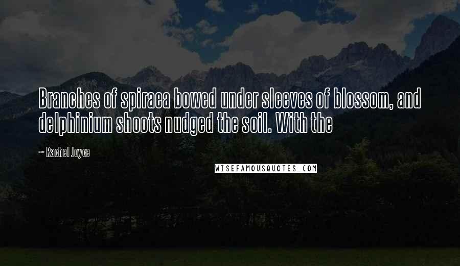 Rachel Joyce Quotes: Branches of spiraea bowed under sleeves of blossom, and delphinium shoots nudged the soil. With the