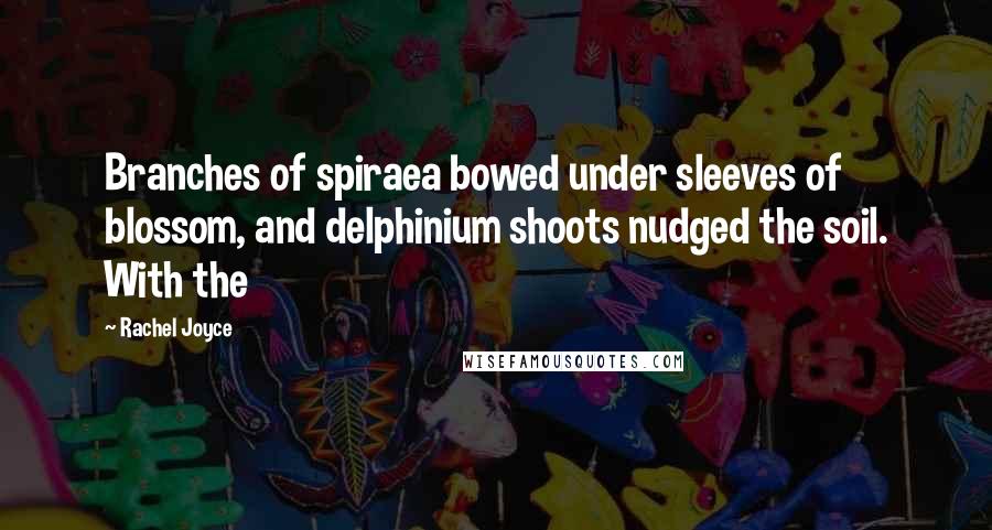 Rachel Joyce Quotes: Branches of spiraea bowed under sleeves of blossom, and delphinium shoots nudged the soil. With the