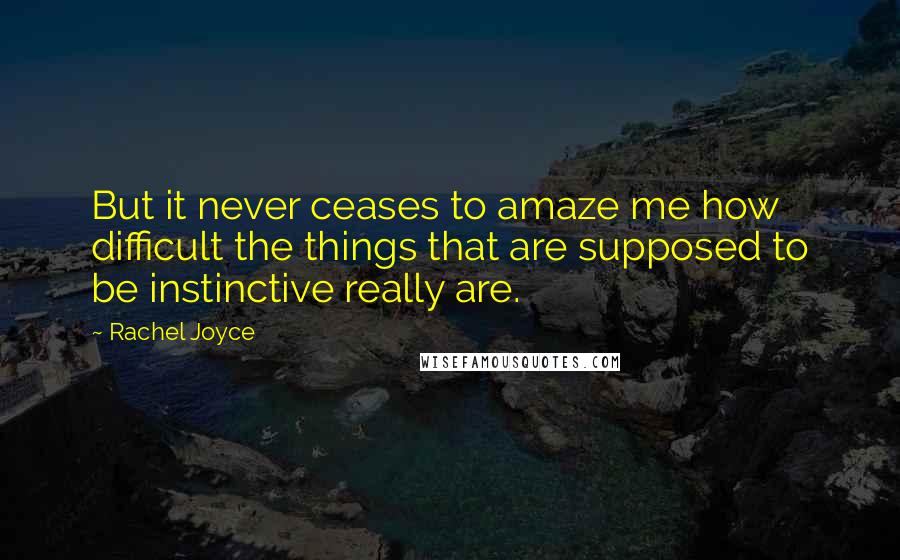 Rachel Joyce Quotes: But it never ceases to amaze me how difficult the things that are supposed to be instinctive really are.