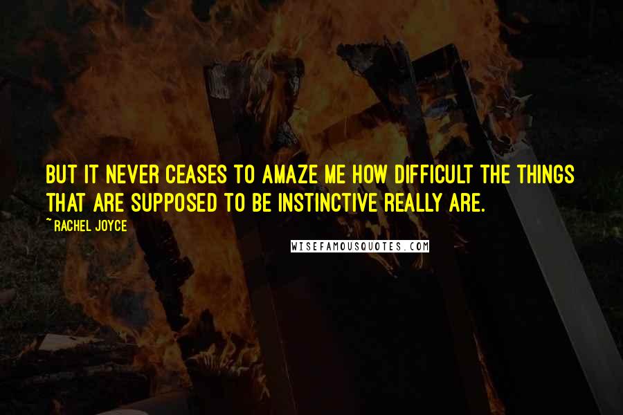 Rachel Joyce Quotes: But it never ceases to amaze me how difficult the things that are supposed to be instinctive really are.