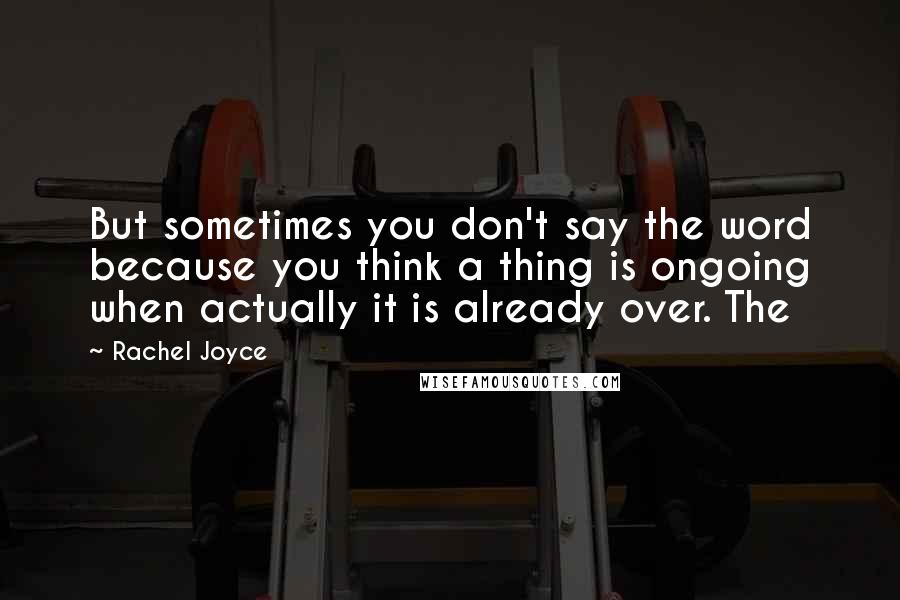 Rachel Joyce Quotes: But sometimes you don't say the word because you think a thing is ongoing when actually it is already over. The
