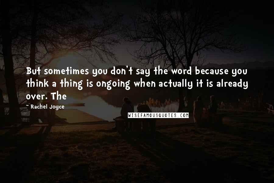 Rachel Joyce Quotes: But sometimes you don't say the word because you think a thing is ongoing when actually it is already over. The