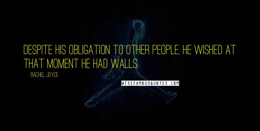 Rachel Joyce Quotes: Despite his obligation to other people, he wished at that moment he had walls.