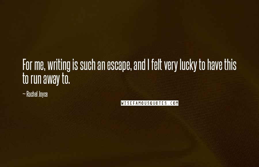 Rachel Joyce Quotes: For me, writing is such an escape, and I felt very lucky to have this to run away to.