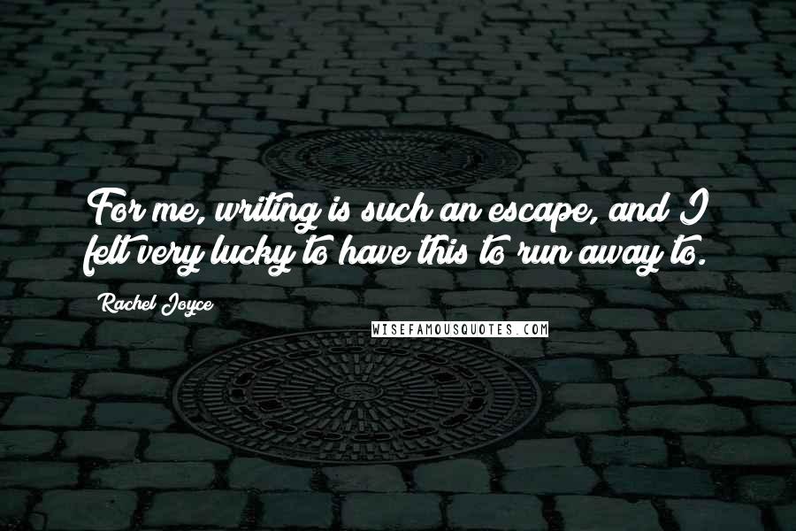 Rachel Joyce Quotes: For me, writing is such an escape, and I felt very lucky to have this to run away to.