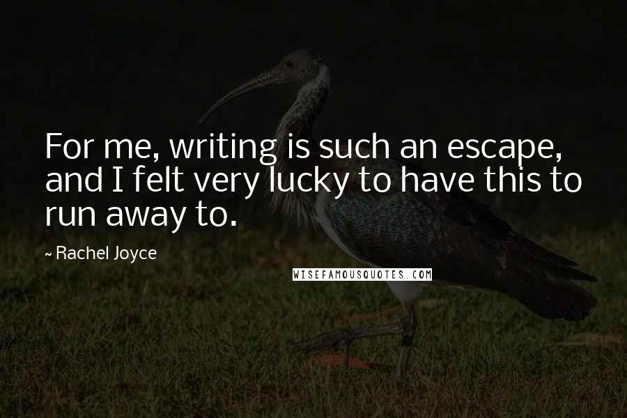 Rachel Joyce Quotes: For me, writing is such an escape, and I felt very lucky to have this to run away to.