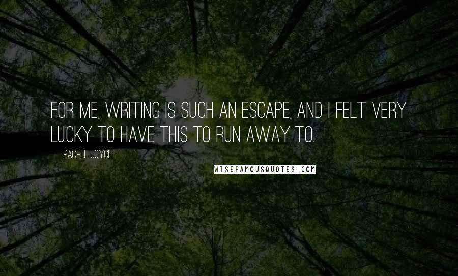 Rachel Joyce Quotes: For me, writing is such an escape, and I felt very lucky to have this to run away to.