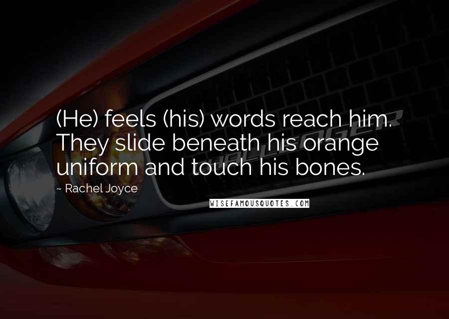 Rachel Joyce Quotes: (He) feels (his) words reach him. They slide beneath his orange uniform and touch his bones.