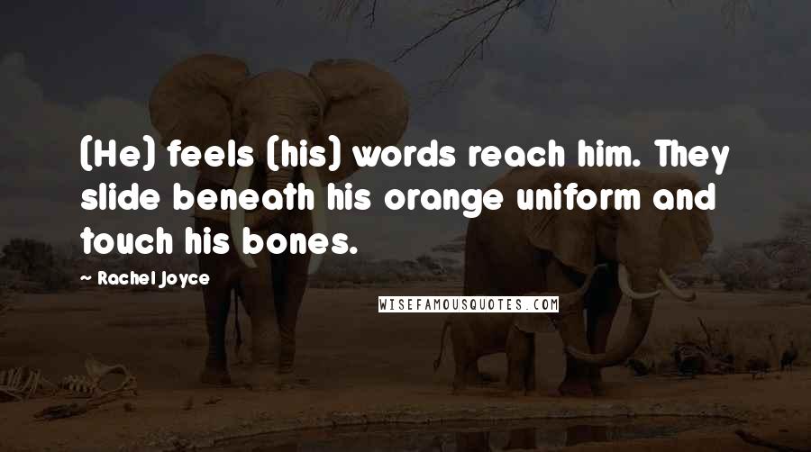 Rachel Joyce Quotes: (He) feels (his) words reach him. They slide beneath his orange uniform and touch his bones.
