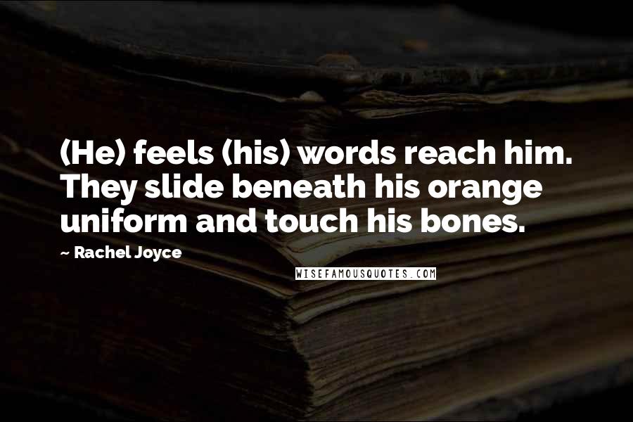 Rachel Joyce Quotes: (He) feels (his) words reach him. They slide beneath his orange uniform and touch his bones.