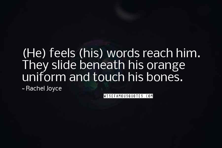 Rachel Joyce Quotes: (He) feels (his) words reach him. They slide beneath his orange uniform and touch his bones.