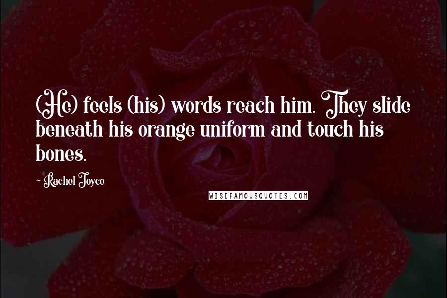 Rachel Joyce Quotes: (He) feels (his) words reach him. They slide beneath his orange uniform and touch his bones.