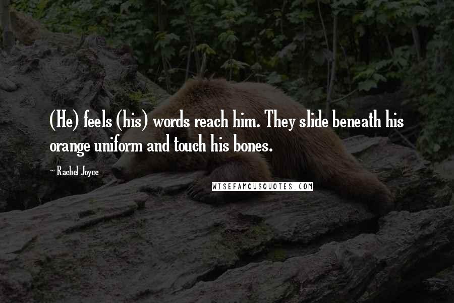 Rachel Joyce Quotes: (He) feels (his) words reach him. They slide beneath his orange uniform and touch his bones.