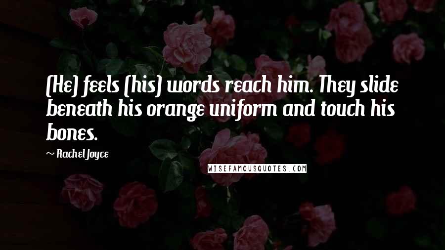 Rachel Joyce Quotes: (He) feels (his) words reach him. They slide beneath his orange uniform and touch his bones.