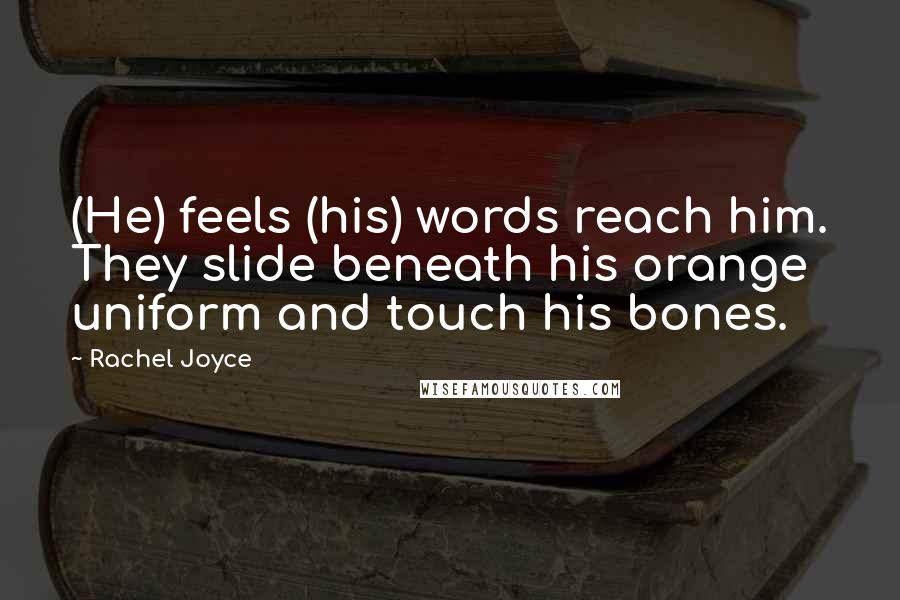 Rachel Joyce Quotes: (He) feels (his) words reach him. They slide beneath his orange uniform and touch his bones.