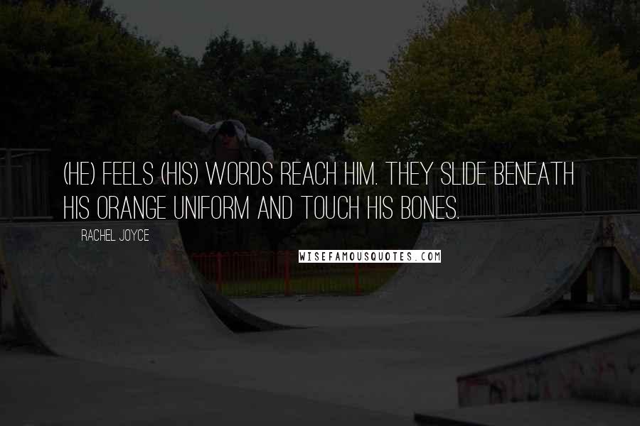 Rachel Joyce Quotes: (He) feels (his) words reach him. They slide beneath his orange uniform and touch his bones.