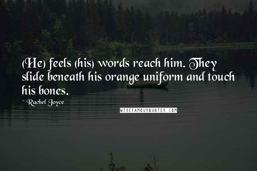 Rachel Joyce Quotes: (He) feels (his) words reach him. They slide beneath his orange uniform and touch his bones.
