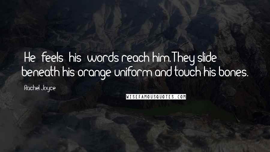 Rachel Joyce Quotes: (He) feels (his) words reach him. They slide beneath his orange uniform and touch his bones.