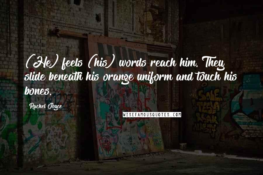 Rachel Joyce Quotes: (He) feels (his) words reach him. They slide beneath his orange uniform and touch his bones.