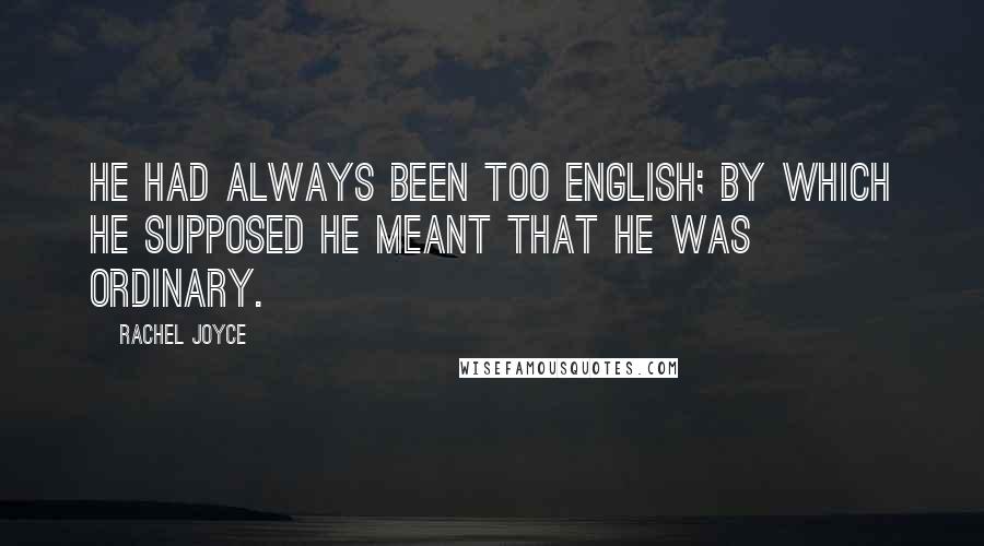 Rachel Joyce Quotes: He had always been too English; by which he supposed he meant that he was ordinary.