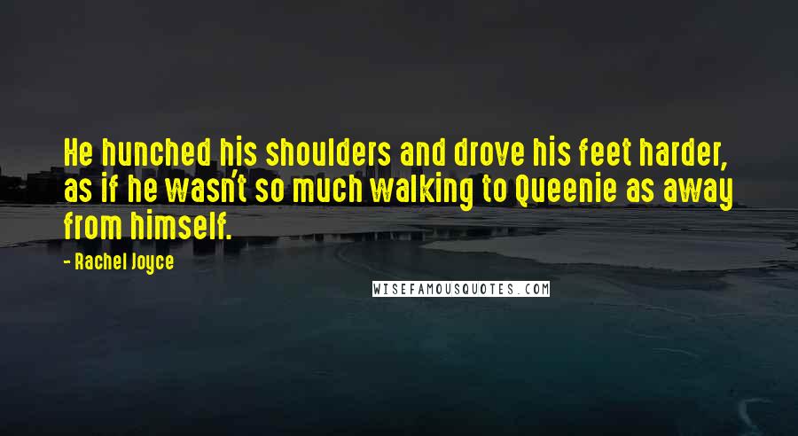 Rachel Joyce Quotes: He hunched his shoulders and drove his feet harder, as if he wasn't so much walking to Queenie as away from himself.