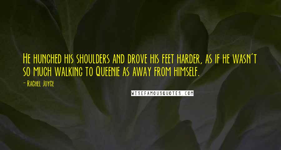 Rachel Joyce Quotes: He hunched his shoulders and drove his feet harder, as if he wasn't so much walking to Queenie as away from himself.