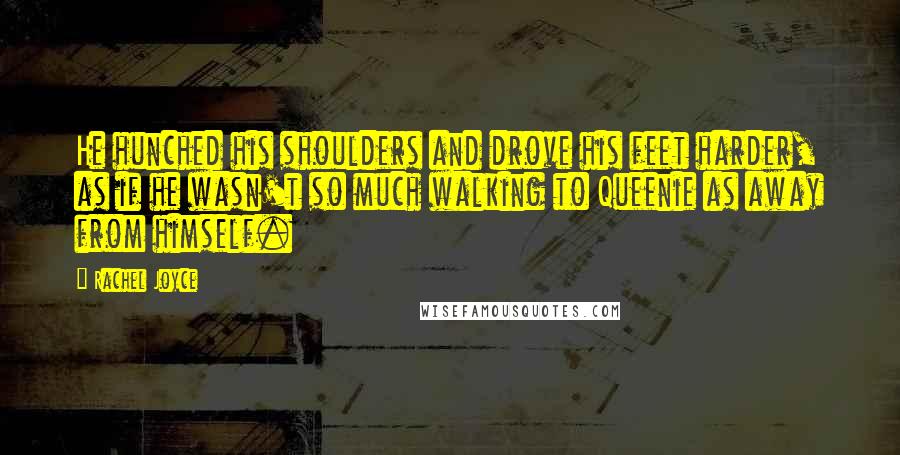 Rachel Joyce Quotes: He hunched his shoulders and drove his feet harder, as if he wasn't so much walking to Queenie as away from himself.