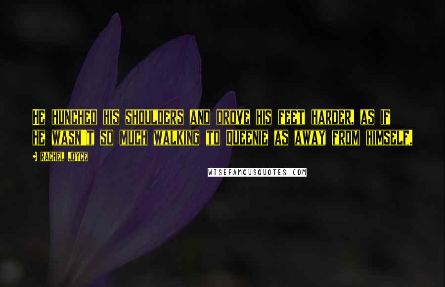 Rachel Joyce Quotes: He hunched his shoulders and drove his feet harder, as if he wasn't so much walking to Queenie as away from himself.