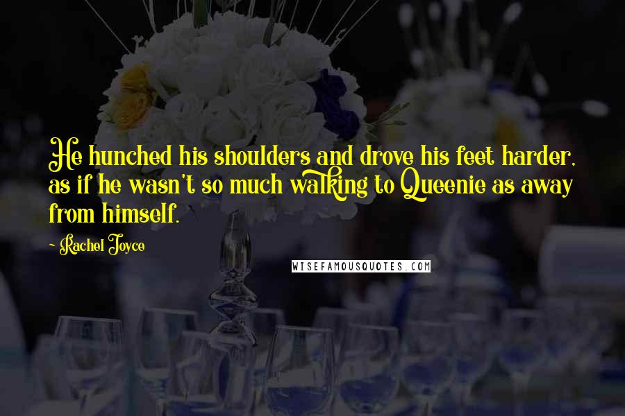 Rachel Joyce Quotes: He hunched his shoulders and drove his feet harder, as if he wasn't so much walking to Queenie as away from himself.