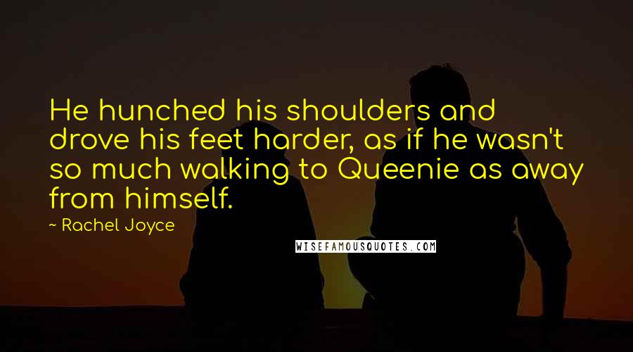 Rachel Joyce Quotes: He hunched his shoulders and drove his feet harder, as if he wasn't so much walking to Queenie as away from himself.