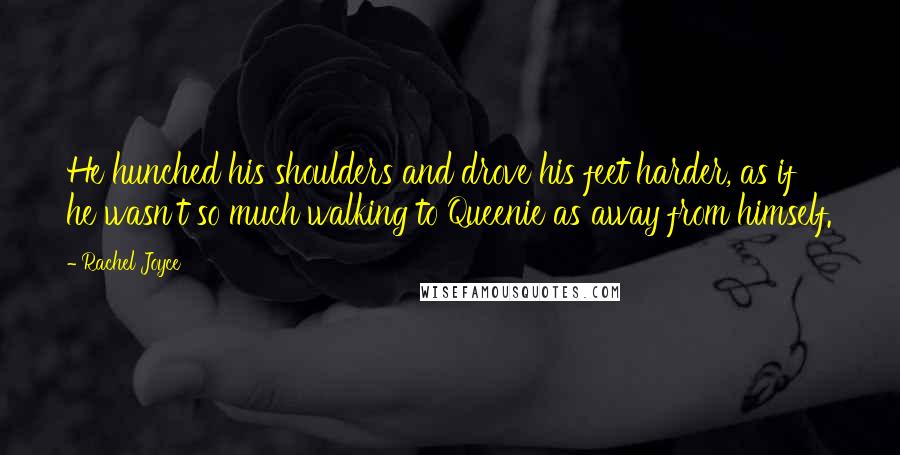 Rachel Joyce Quotes: He hunched his shoulders and drove his feet harder, as if he wasn't so much walking to Queenie as away from himself.