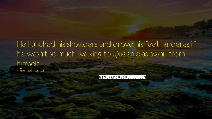 Rachel Joyce Quotes: He hunched his shoulders and drove his feet harder, as if he wasn't so much walking to Queenie as away from himself.