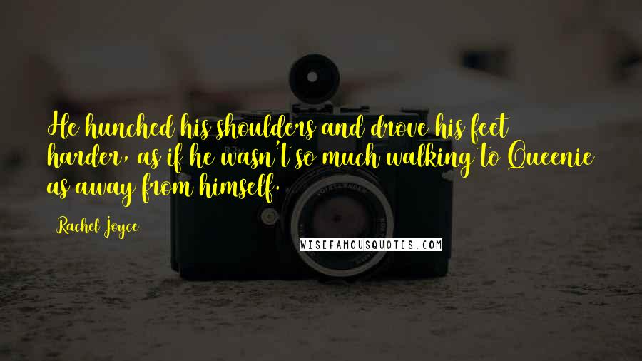 Rachel Joyce Quotes: He hunched his shoulders and drove his feet harder, as if he wasn't so much walking to Queenie as away from himself.