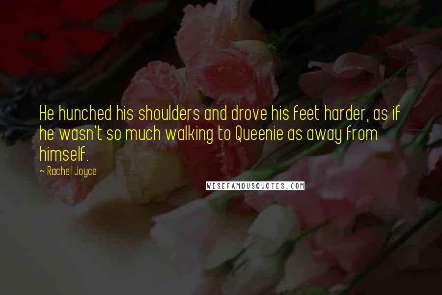 Rachel Joyce Quotes: He hunched his shoulders and drove his feet harder, as if he wasn't so much walking to Queenie as away from himself.