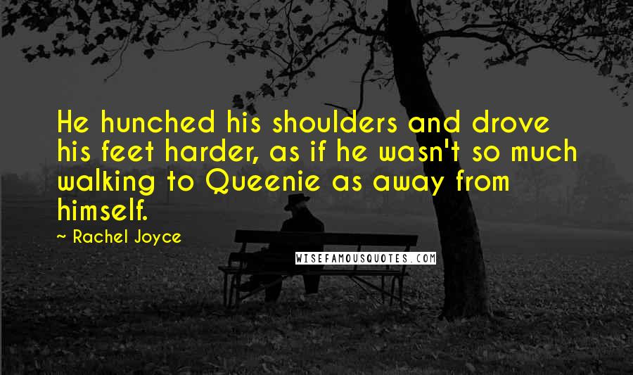 Rachel Joyce Quotes: He hunched his shoulders and drove his feet harder, as if he wasn't so much walking to Queenie as away from himself.