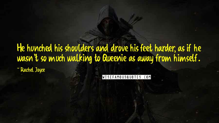 Rachel Joyce Quotes: He hunched his shoulders and drove his feet harder, as if he wasn't so much walking to Queenie as away from himself.