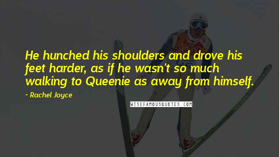 Rachel Joyce Quotes: He hunched his shoulders and drove his feet harder, as if he wasn't so much walking to Queenie as away from himself.