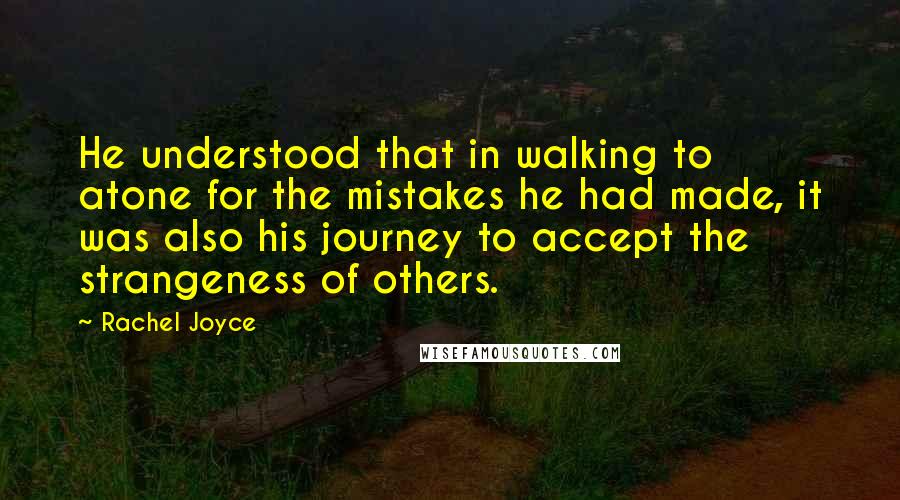 Rachel Joyce Quotes: He understood that in walking to atone for the mistakes he had made, it was also his journey to accept the strangeness of others.
