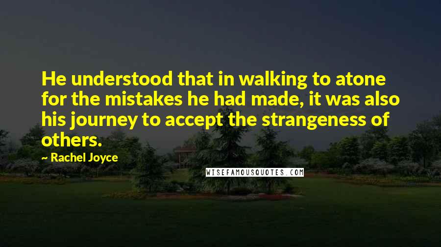 Rachel Joyce Quotes: He understood that in walking to atone for the mistakes he had made, it was also his journey to accept the strangeness of others.