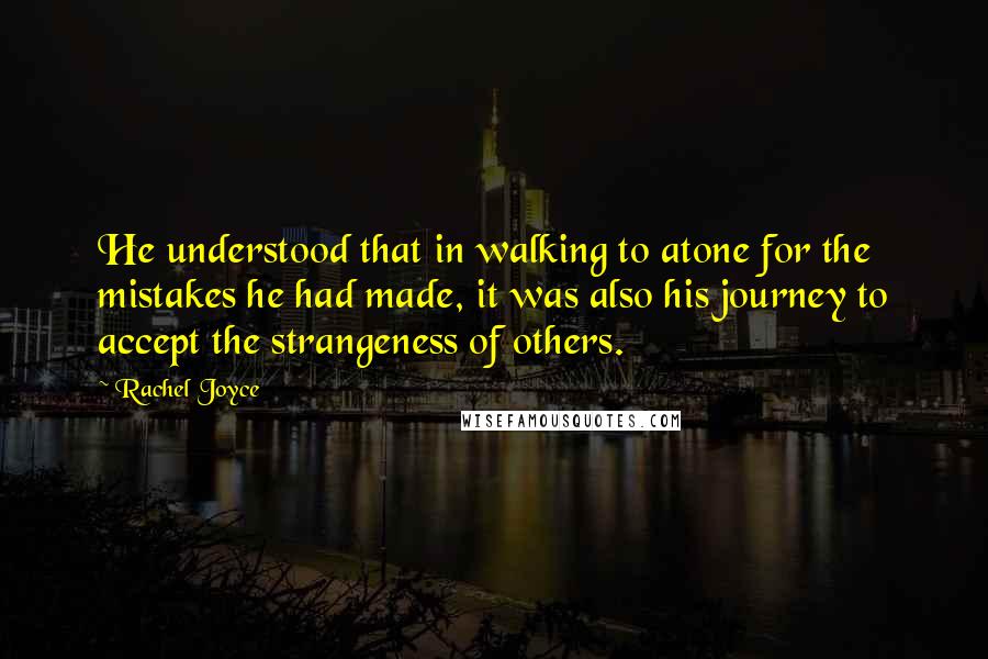 Rachel Joyce Quotes: He understood that in walking to atone for the mistakes he had made, it was also his journey to accept the strangeness of others.