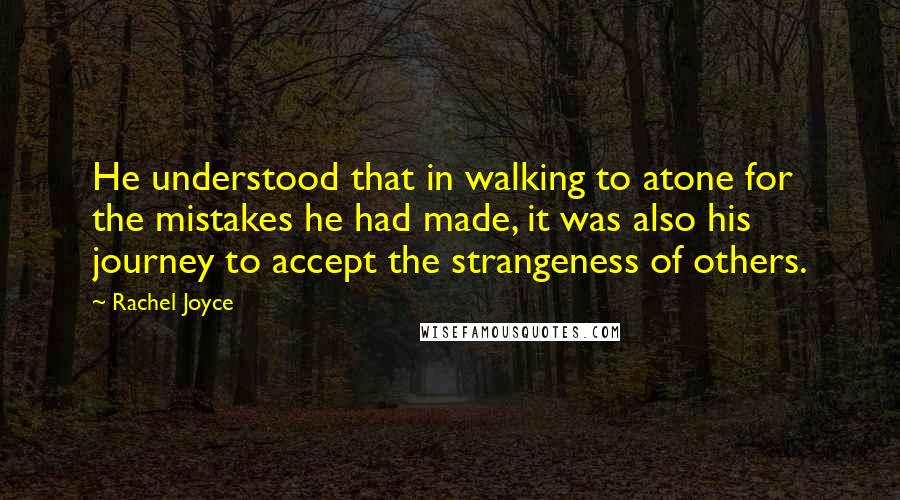 Rachel Joyce Quotes: He understood that in walking to atone for the mistakes he had made, it was also his journey to accept the strangeness of others.