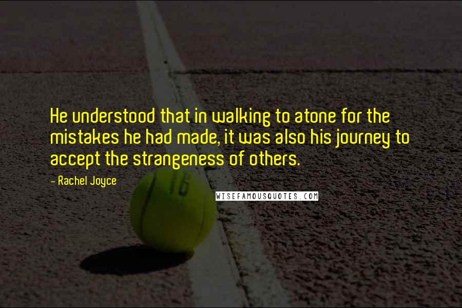 Rachel Joyce Quotes: He understood that in walking to atone for the mistakes he had made, it was also his journey to accept the strangeness of others.