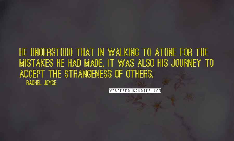 Rachel Joyce Quotes: He understood that in walking to atone for the mistakes he had made, it was also his journey to accept the strangeness of others.