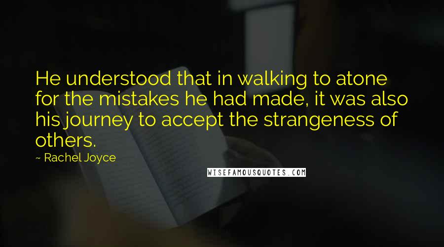 Rachel Joyce Quotes: He understood that in walking to atone for the mistakes he had made, it was also his journey to accept the strangeness of others.
