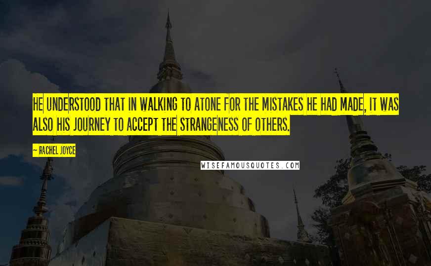 Rachel Joyce Quotes: He understood that in walking to atone for the mistakes he had made, it was also his journey to accept the strangeness of others.