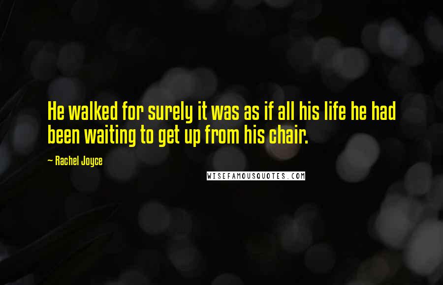 Rachel Joyce Quotes: He walked for surely it was as if all his life he had been waiting to get up from his chair.