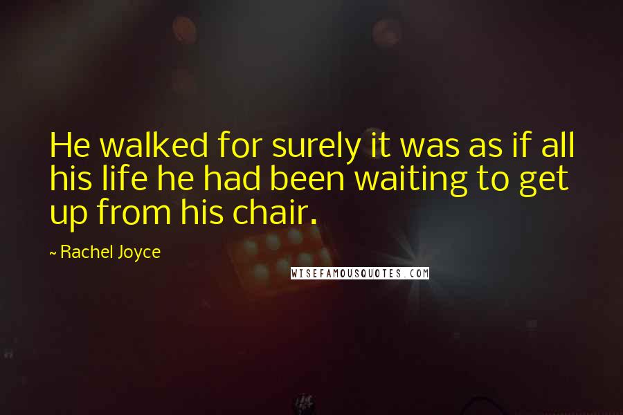 Rachel Joyce Quotes: He walked for surely it was as if all his life he had been waiting to get up from his chair.