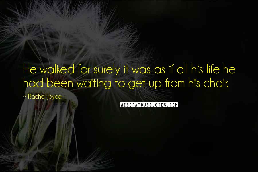 Rachel Joyce Quotes: He walked for surely it was as if all his life he had been waiting to get up from his chair.