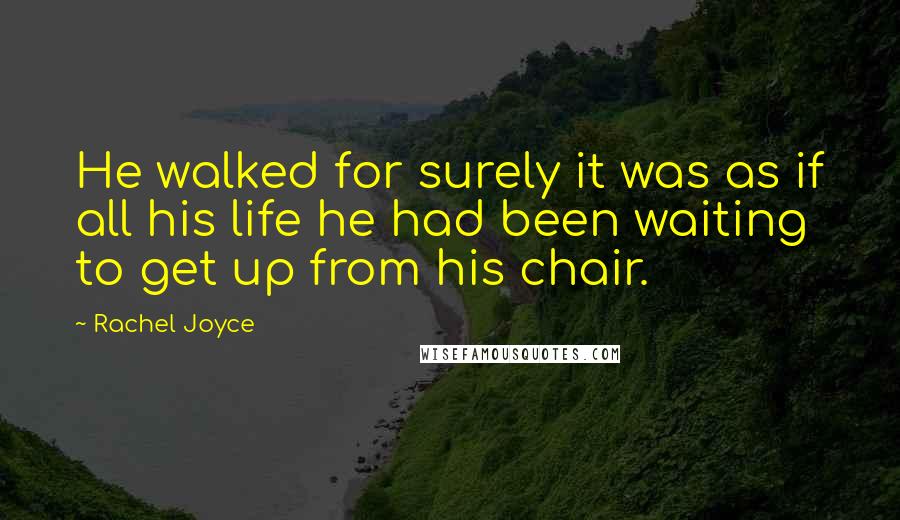 Rachel Joyce Quotes: He walked for surely it was as if all his life he had been waiting to get up from his chair.