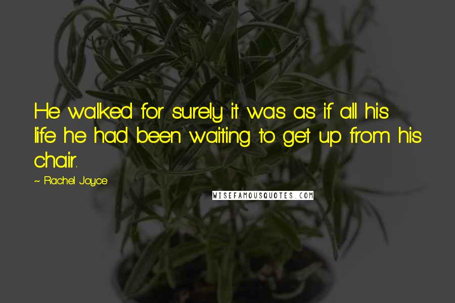 Rachel Joyce Quotes: He walked for surely it was as if all his life he had been waiting to get up from his chair.